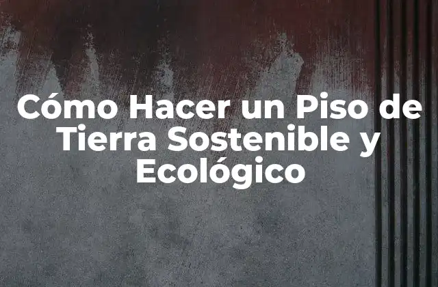 Cómo Hacer un Piso de Tierra Sostenible y Ecológico