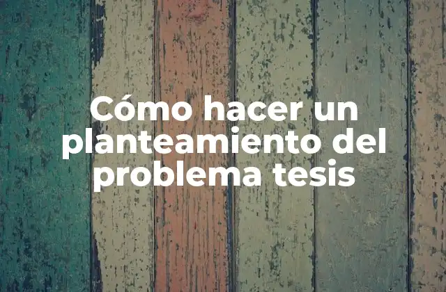 Cómo Hacer un Planteamiento Del Problema Tesis