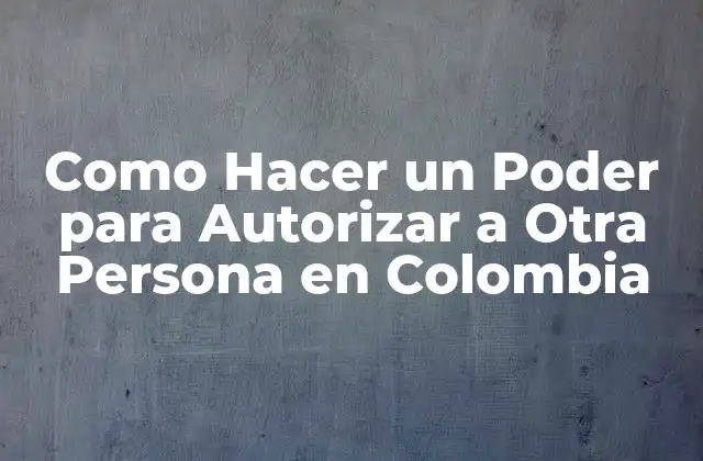 Como Hacer un Poder para Autorizar a Otra Persona en Colombia