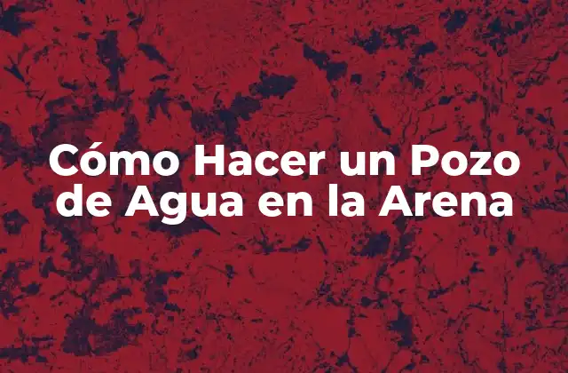 Cómo Hacer un Pozo de Agua en la Arena