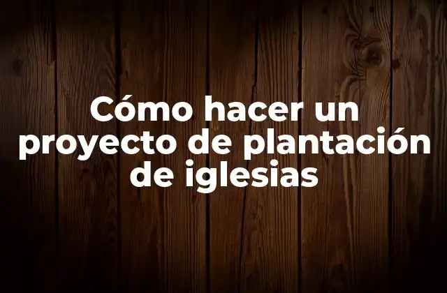 Cómo Hacer un Proyecto de Plantación de Iglesias