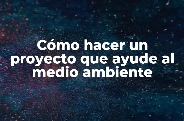 Cómo Hacer un Proyecto que Ayude Al Medio Ambiente 2 Cómo hacer un proyecto que ayude al medio ambiente