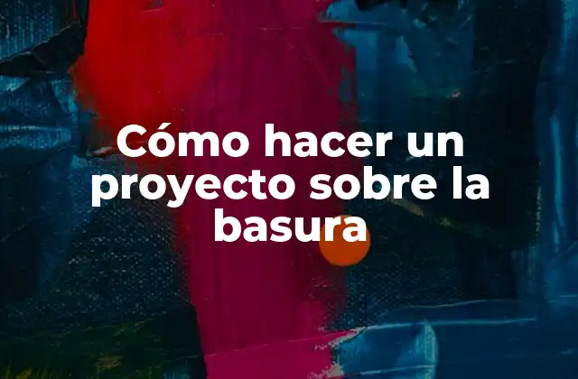 Cómo Hacer un Proyecto sobre la Basura