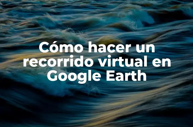 Cómo Hacer un Recorrido Virtual en Google Earth