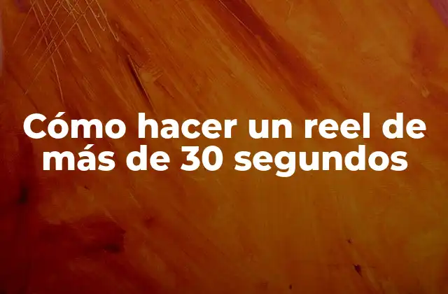 Cómo Hacer un Reel de Más de 30 Segundos