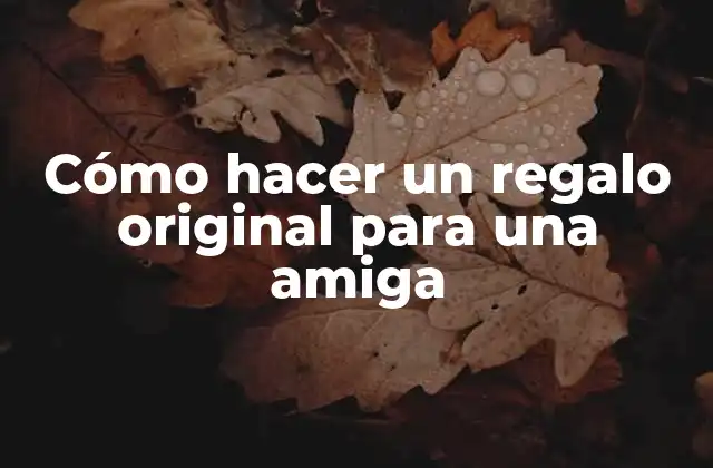 Cómo Hacer un Regalo Original para una Amiga