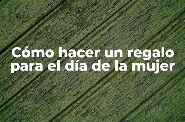 Cómo Hacer un Regalo para el Día de la Mujer