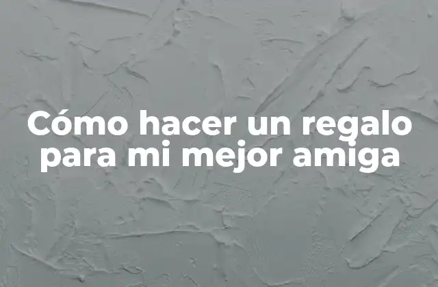 Cómo Hacer un Regalo para Mi Mejor Amiga
