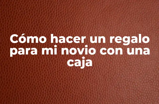 Cómo Hacer un Regalo para Mi Novio con una Caja