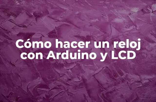 Cómo Hacer un Reloj con Arduino y Lcd