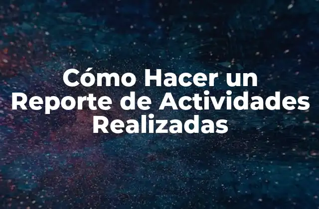 Cómo Hacer un Reporte de Actividades Realizadas 2 ¿Qué es un Reporte de Actividades Realizadas?