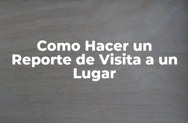 Como Hacer un Reporte de Visita a un Lugar