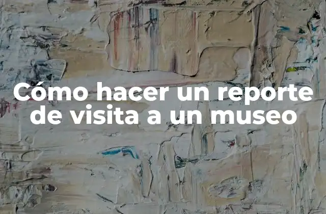Cómo Hacer un Reporte de Visita a un Museo