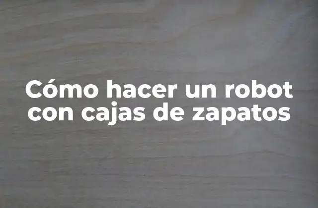 Cómo Hacer un Robot con Cajas de Zapatos