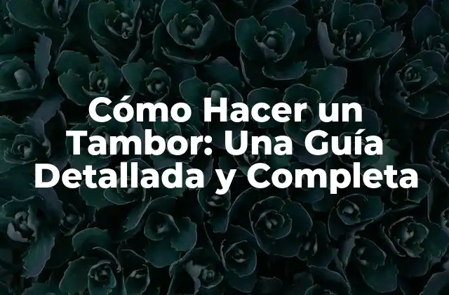 Cómo Hacer un Tambor: una Guía Detallada y Completa