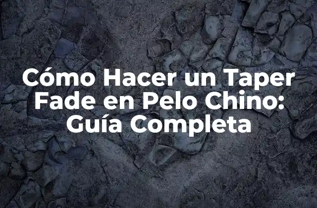 Cómo Hacer un Taper Fade en Pelo Chino: Guía Completa