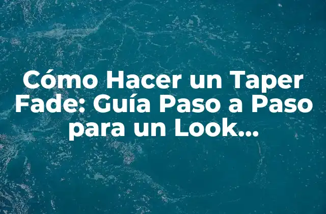 Cómo Hacer un Taper Fade: Guía Paso a Paso para un Look Profesionista