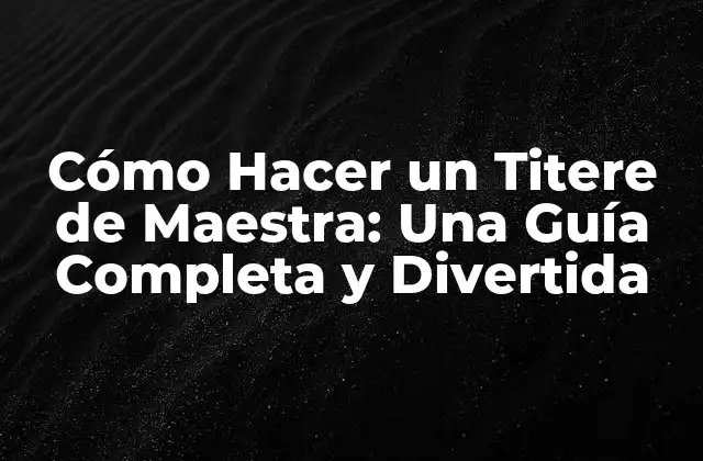 Cómo Hacer un Titere de Maestra: una Guía Completa y Divertida