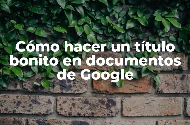 Cómo Hacer un Título Bonito en Documentos de Google