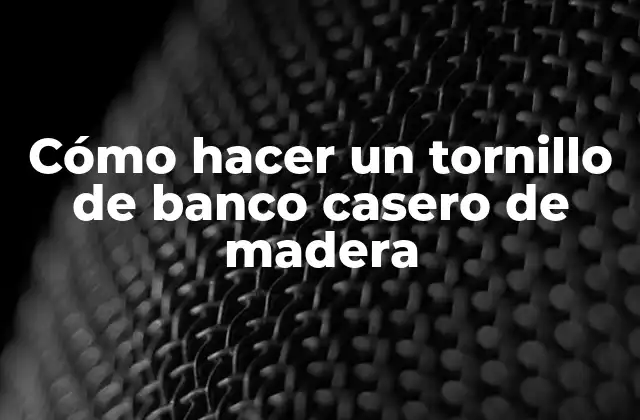 Cómo Hacer un Tornillo de Banco Casero de Madera 2 ¿Qué es un tornillo de banco casero de madera?