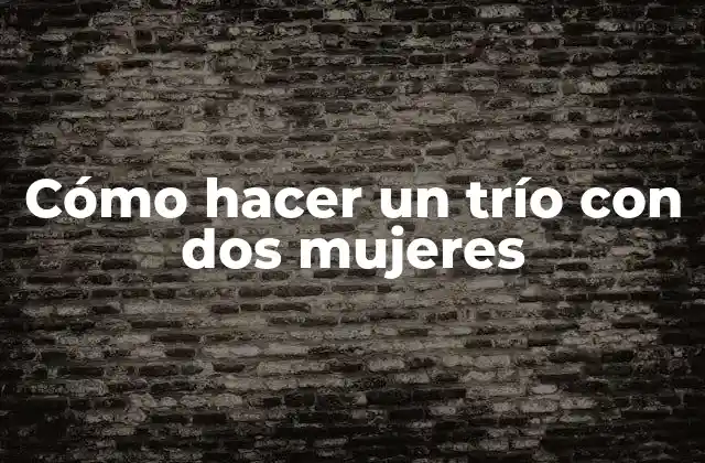 Cómo Hacer un Trío con Dos Mujeres