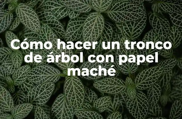 Cómo Hacer un Tronco de Árbol con Papel Maché