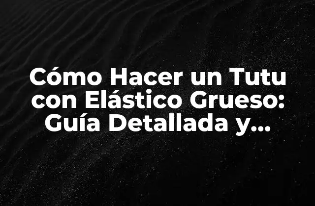 Cómo Hacer un Tutu con Elástico Grueso: Guía Detallada y Práctica