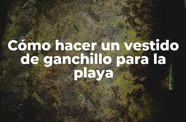 Cómo Hacer un Vestido de Ganchillo para la Playa