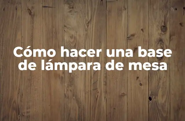 Cómo Hacer una Base de Lámpara de Mesa