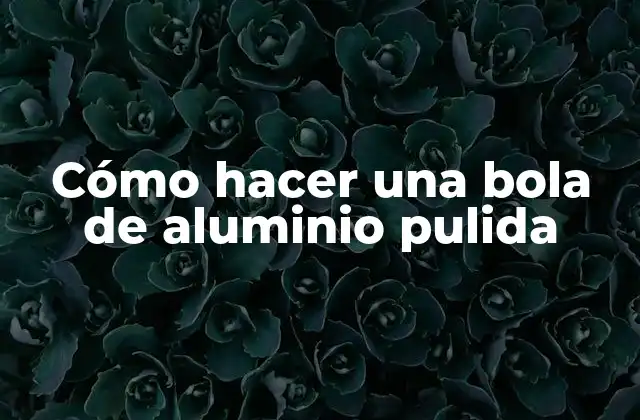 Cómo Hacer una Bola de Aluminio Pulida