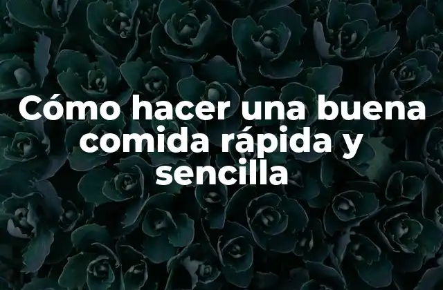 Cómo Hacer una Buena Comida Rápida y Sencilla