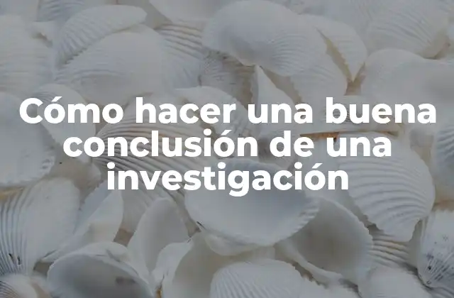 Cómo Hacer una Buena Conclusión de una Investigación
