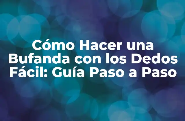 Cómo Hacer una Bufanda con los Dedos Fácil: Guía Paso a Paso