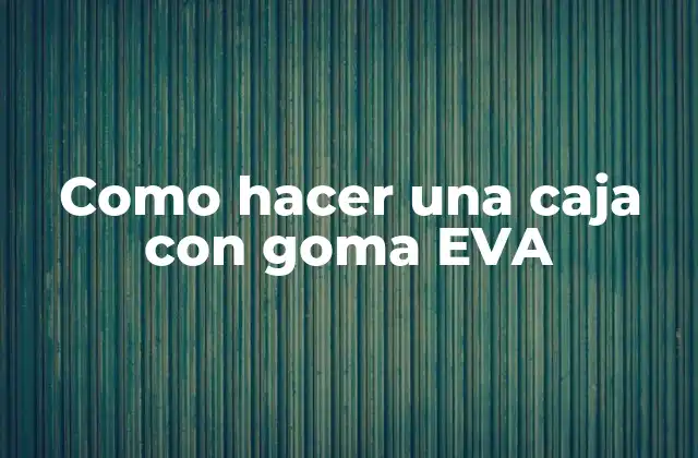 Como Hacer una Caja con Goma Eva