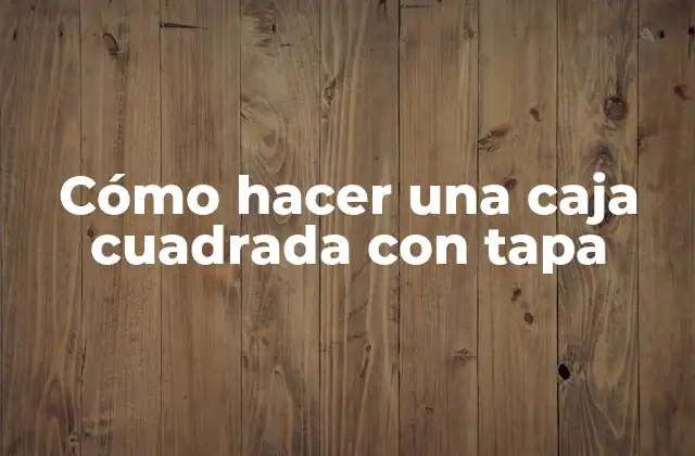 Cómo Hacer una Caja Cuadrada con Tapa