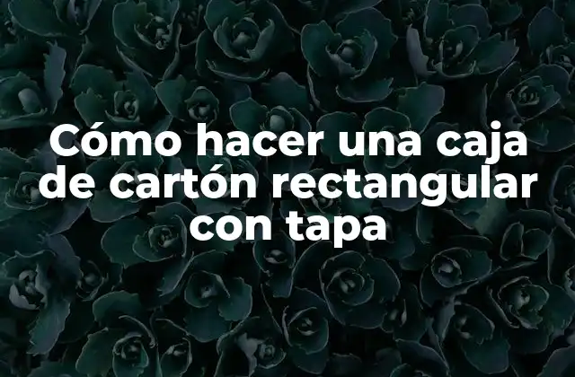 Cómo Hacer una Caja de Cartón Rectangular con Tapa 2 ¿Qué es una caja de cartón rectangular con tapa y para qué sirve?