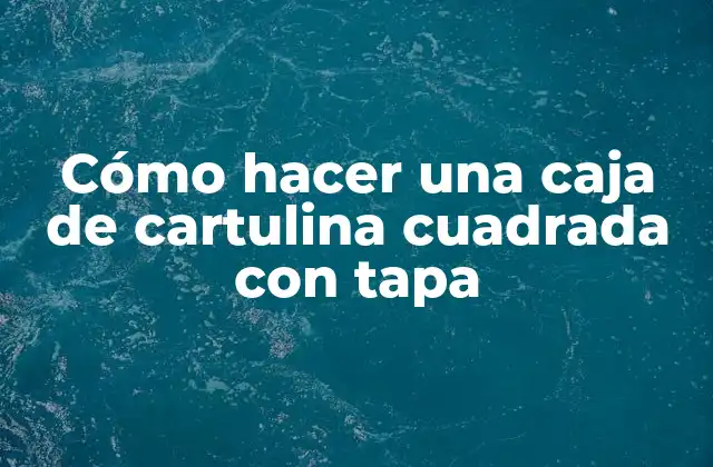 Cómo Hacer una Caja de Cartulina Cuadrada con Tapa
