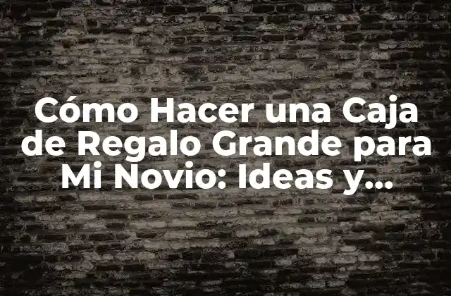 Cómo Hacer una Caja de Regalo Grande para Mi Novio: Ideas y Consejos Prácticos