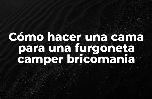 Cómo Hacer una Cama para una Furgoneta Camper Bricomania