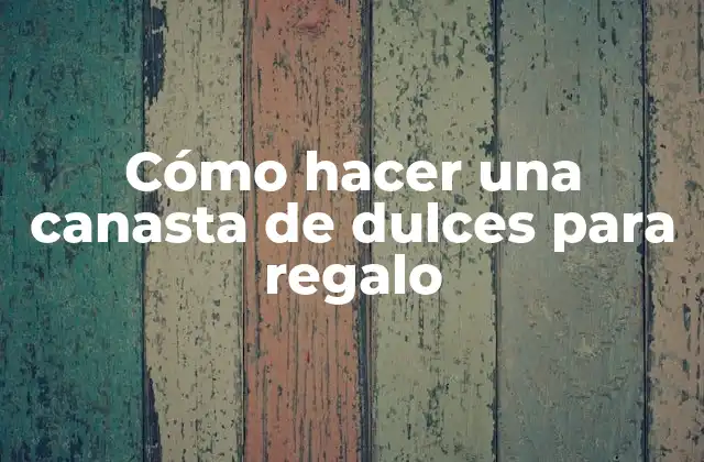 Cómo Hacer una Canasta de Dulces para Regalo