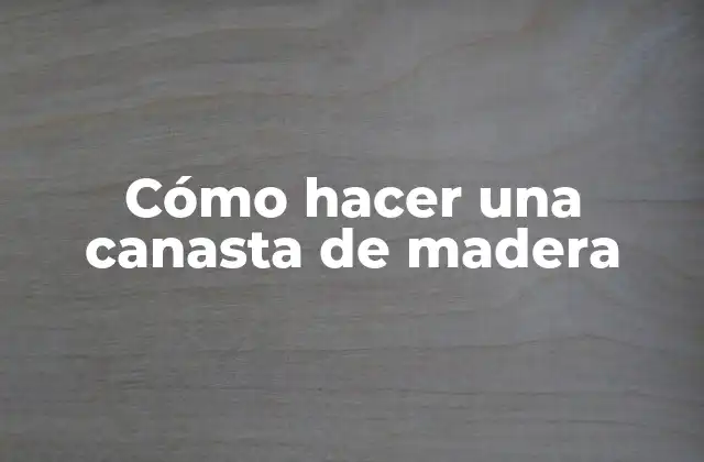 Cómo Hacer una Canasta de Madera 2 Cómo hacer una canasta de madera