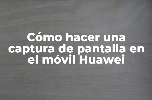 Cómo Hacer una Captura de Pantalla en el Móvil Huawei