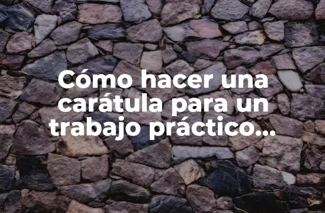 Cómo Hacer una Carátula para un Trabajo Práctico Universitario