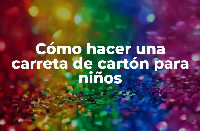 Cómo Hacer una Carreta de Cartón para Niños