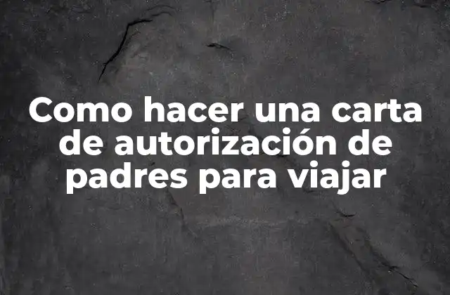 Como Hacer una Carta de Autorización de Padres para Viajar