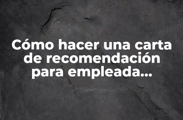 Cómo Hacer una Carta de Recomendación para Empleada Doméstica
