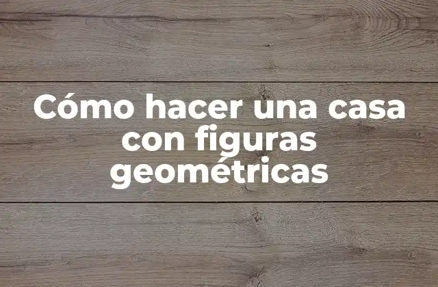 Cómo Hacer una Casa con Figuras Geométricas