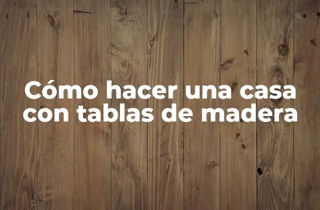 Cómo Hacer una Casa con Tablas de Madera