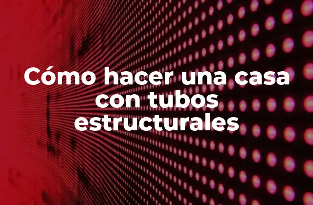 Cómo Hacer una Casa con Tubos Estructurales