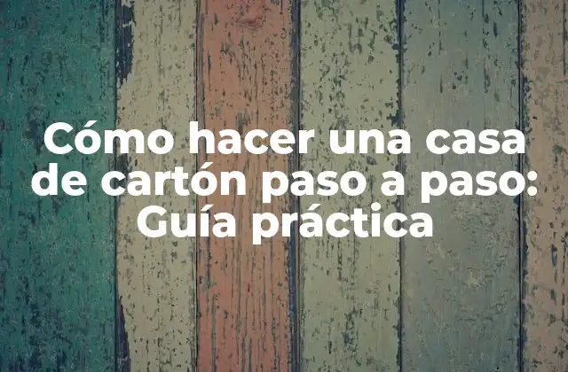 Cómo Hacer una Casa de Cartón Paso a Paso: Guía Práctica